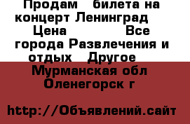 Продам 2 билета на концерт“Ленинград “ › Цена ­ 10 000 - Все города Развлечения и отдых » Другое   . Мурманская обл.,Оленегорск г.